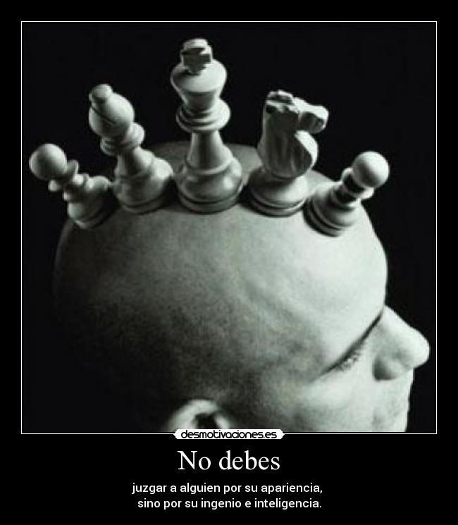 No debes - juzgar a alguien por su apariencia, 
sino por su ingenio e inteligencia.