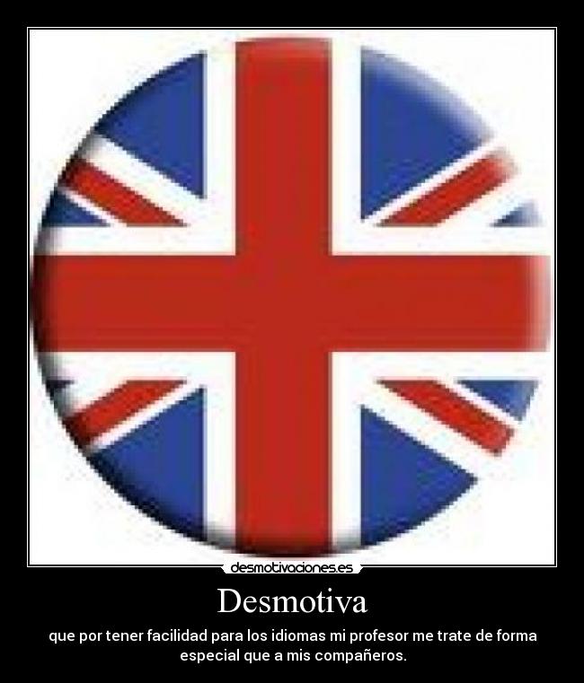 Desmotiva - que por tener facilidad para los idiomas mi profesor me trate de forma
especial que a mis compañeros.