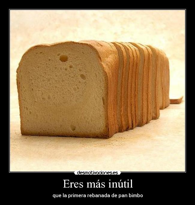 Eres más inútil - que la primera rebanada de pan bimbo