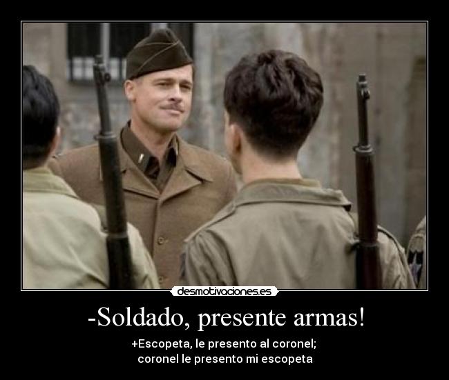 -Soldado, presente armas! - +Escopeta, le presento al coronel; 
coronel le presento mi escopeta