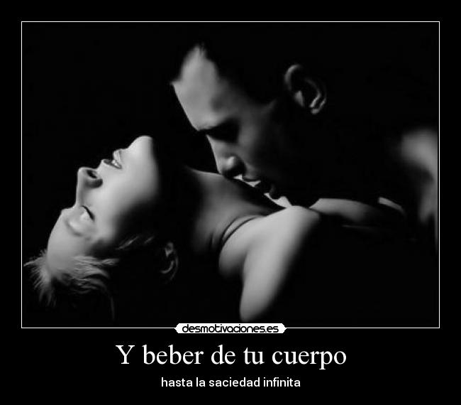 Y beber de tu cuerpo - hasta la saciedad infinita