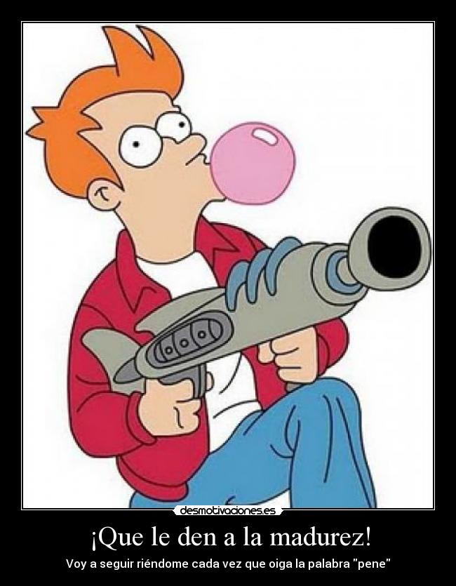 ¡Que le den a la madurez! - Voy a seguir riéndome cada vez que oiga la palabra pene