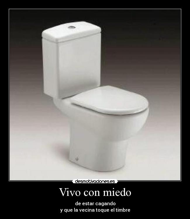 Vivo con miedo - de estar cagando
y que la vecina toque el timbre