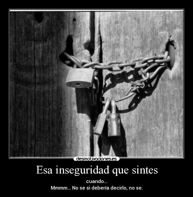 Esa inseguridad que sintes - cuando...
Mmmm... No se si debería decirlo, no se.