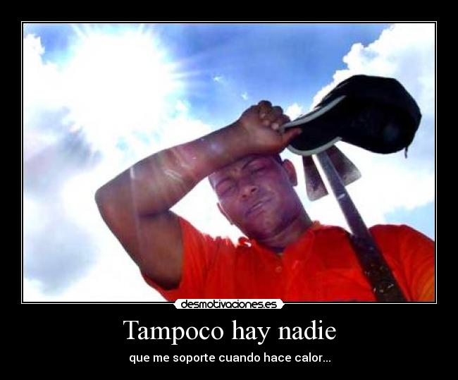 Tampoco hay nadie - que me soporte cuando hace calor...