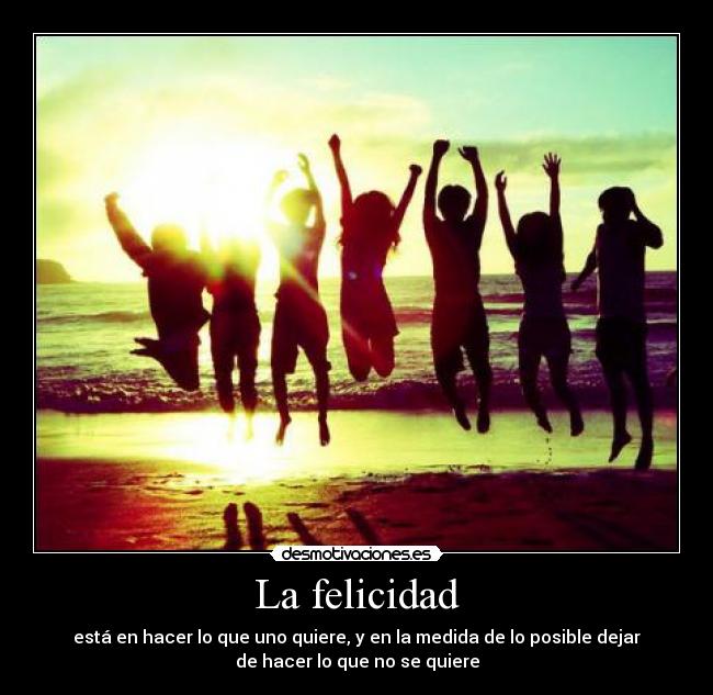 La felicidad - está en hacer lo que uno quiere, y en la medida de lo posible dejar
de hacer lo que no se quiere