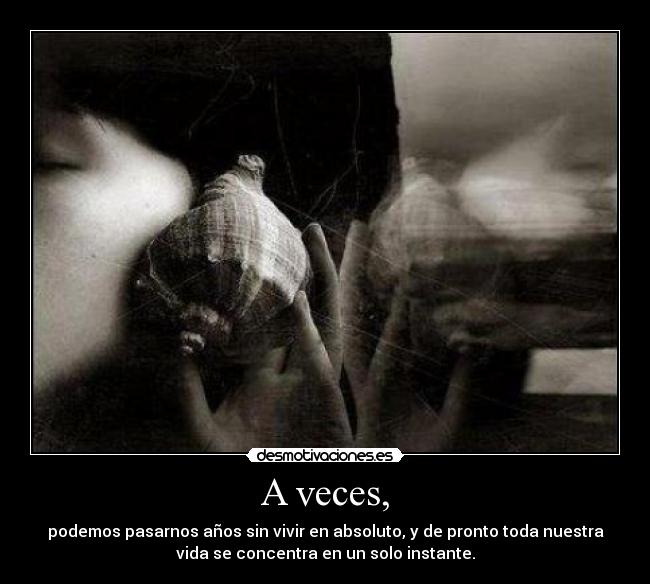 A veces, - podemos pasarnos años sin vivir en absoluto, y de pronto toda nuestra
vida se concentra en un solo instante.