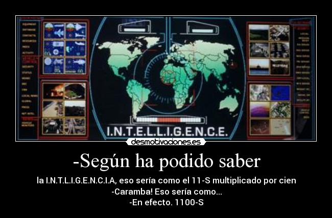 -Según ha podido saber - la I.N.T.L.I.G.E.N.C.I.A, eso sería como el 11-S multiplicado por cien
-Caramba! Eso sería como...
-En efecto. 1100-S
