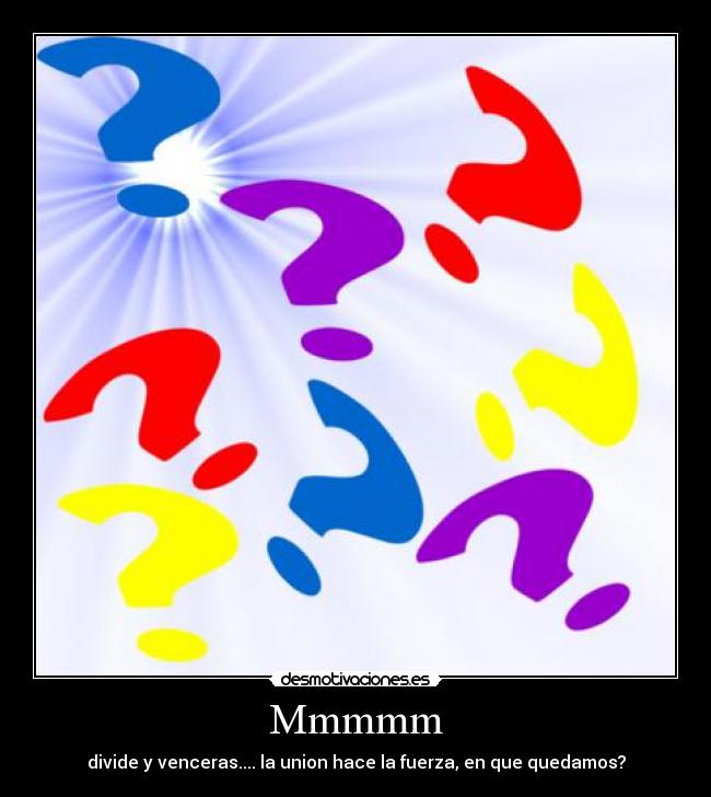Mmmmm - divide y venceras.... la union hace la fuerza, en que quedamos?