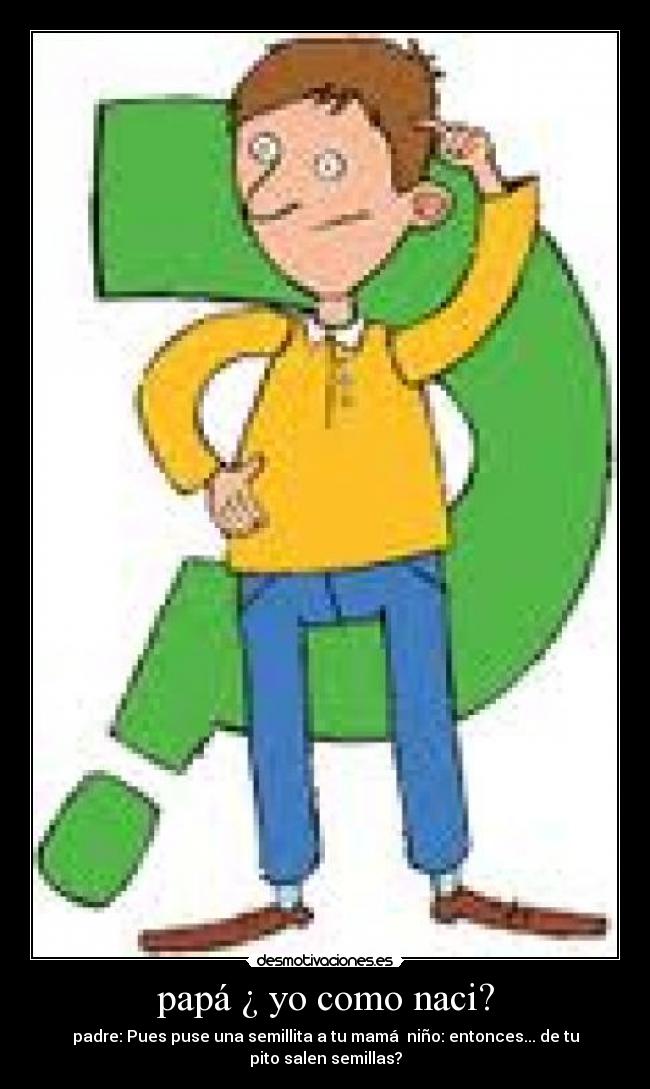 papá ¿ yo como naci? - padre: Pues puse una semillita a tu mamá niño: entonces... de tu pito salen semillas?