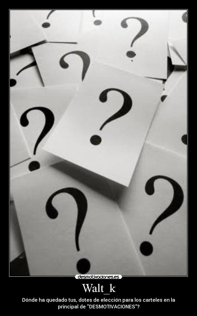 Walt_k - Dónde ha quedado tus, dotes de elección para los carteles en la
principal de DESMOTIVACIONES?