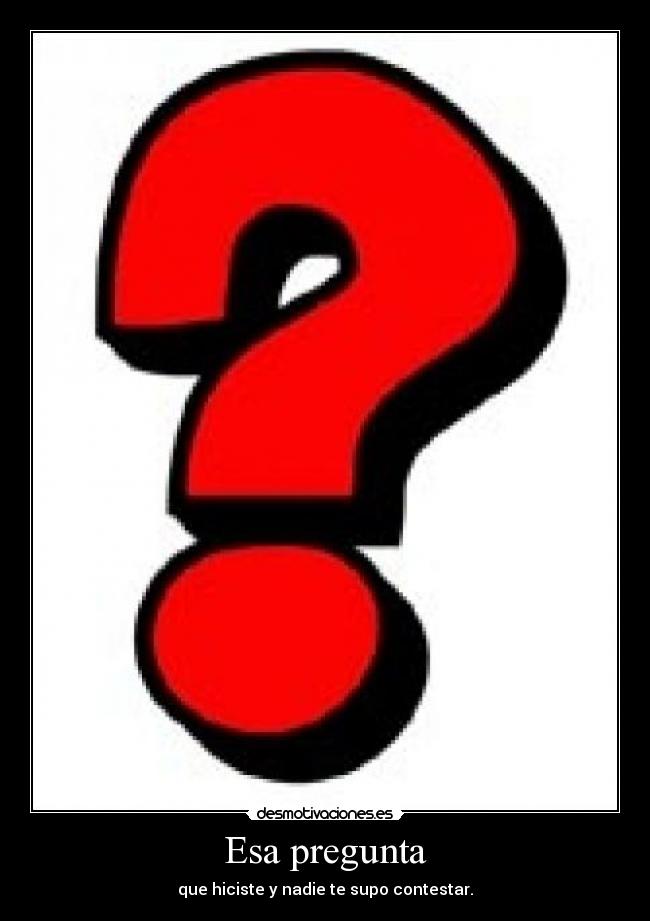 Esa pregunta - que hiciste y nadie te supo contestar.