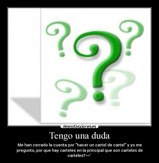 Tengo una duda - Me han cerrado la cuenta por hacer un cartel de cartel y yo me
pregunto, por que hay carteles en la principal que son carteles de
carteles?¬¬