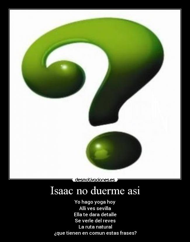 Isaac no duerme asi - Yo hago yoga hoy
Alli ves sevilla
Ella te dara detalle
Se verle del reves
La ruta natural
¿que tienen en comun estas frases?