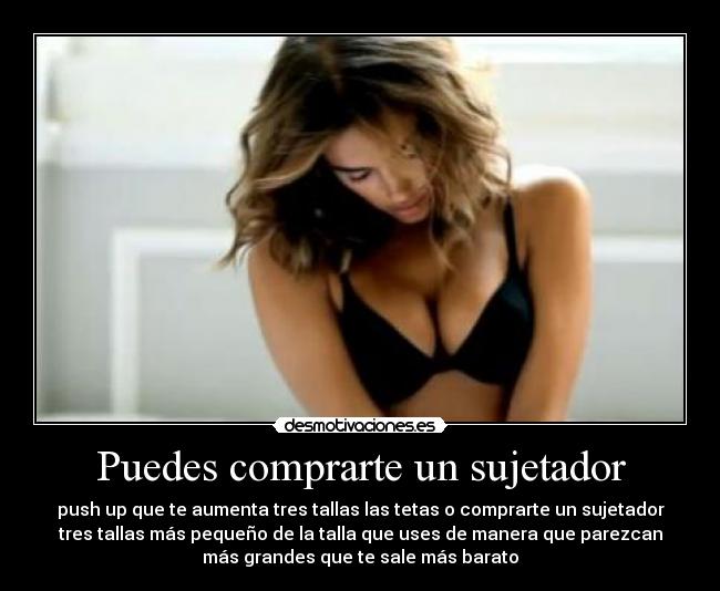 Puedes comprarte un sujetador - push up que te aumenta tres tallas las tetas o comprarte un sujetador
tres tallas más pequeño de la talla que uses de manera que parezcan
más grandes que te sale más barato