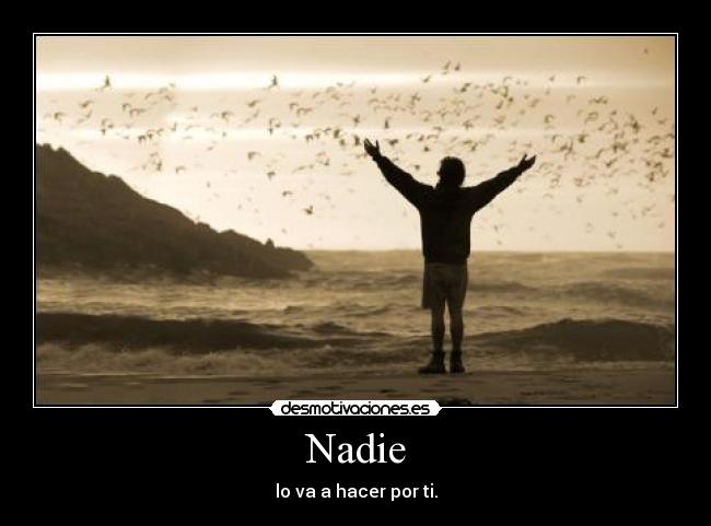 Nadie - lo va a hacer por ti.