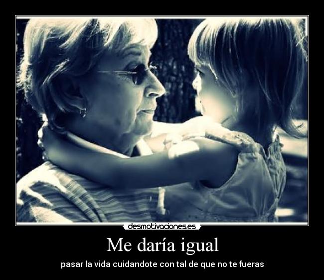 Me daría igual - pasar la vida cuidandote con tal de que no te fueras