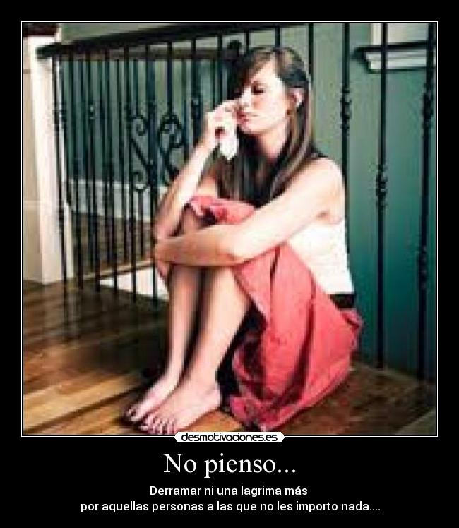 No pienso... - Derramar ni una lagrima más 
por aquellas personas a las que no les importo nada....