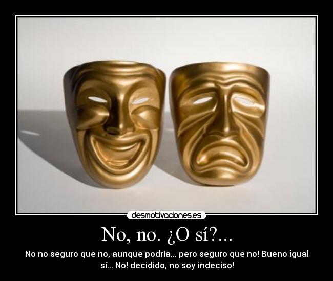 No, no. ¿O sí?... - No no seguro que no, aunque podría... pero seguro que no! Bueno igual
sí... No! decidido, no soy indeciso!