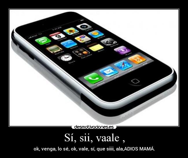 Sí, sii, vaale , - ok, venga, lo sé, ok, vale, sí, que siiii, ala,ADIOS MAMÁ.
