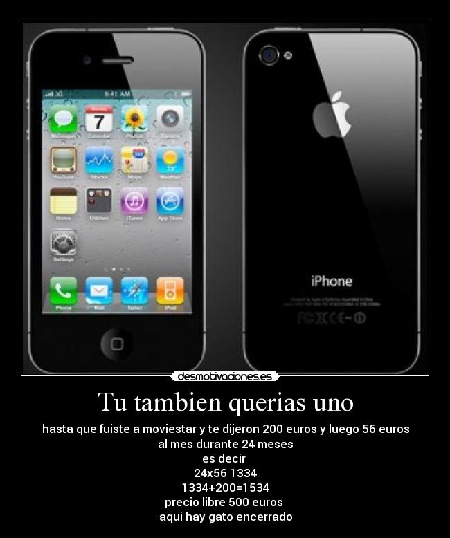 Tu tambien querias uno - hasta que fuiste a moviestar y te dijeron 200 euros y luego 56 euros
al mes durante 24 meses
es decir 
24x56 1334
1334+200=1534
precio libre 500 euros 
aqui hay gato encerrado