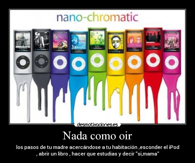 Nada como oir - los pasos de tu madre acercándose a tu habitación ,esconder el iPod
, abrir un libro , hacer que estudias y decir si,mama