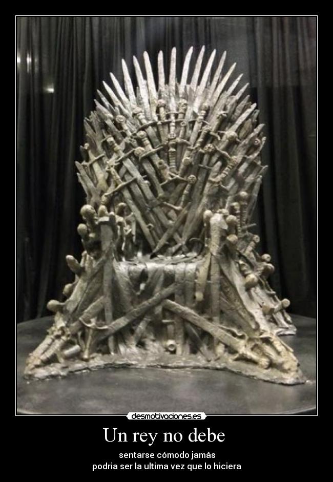 Un rey no debe  - sentarse cómodo jamás
podria ser la ultima vez que lo hiciera