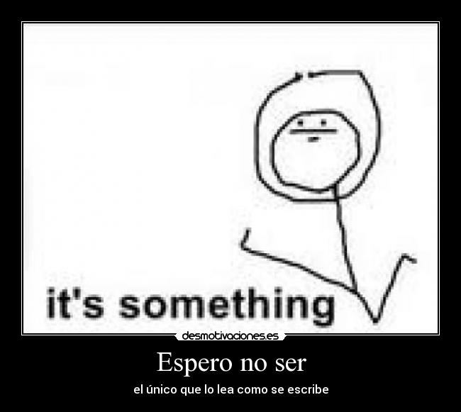 Espero no ser - el único que lo lea como se escribe