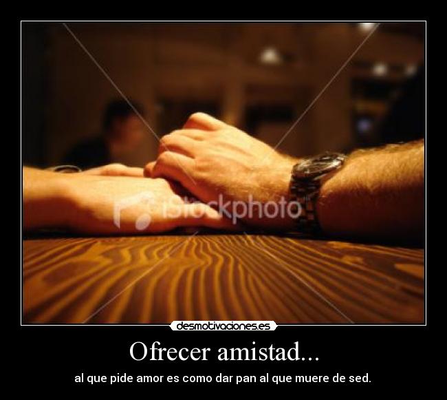 Ofrecer amistad... - al que pide amor es como dar pan al que muere de sed. 