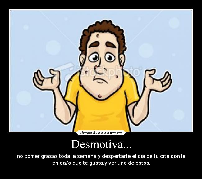 Desmotiva... - no comer grasas toda la semana y despertarte el dia de tu cita con la
chica/o que te gusta,y ver uno de estos.
