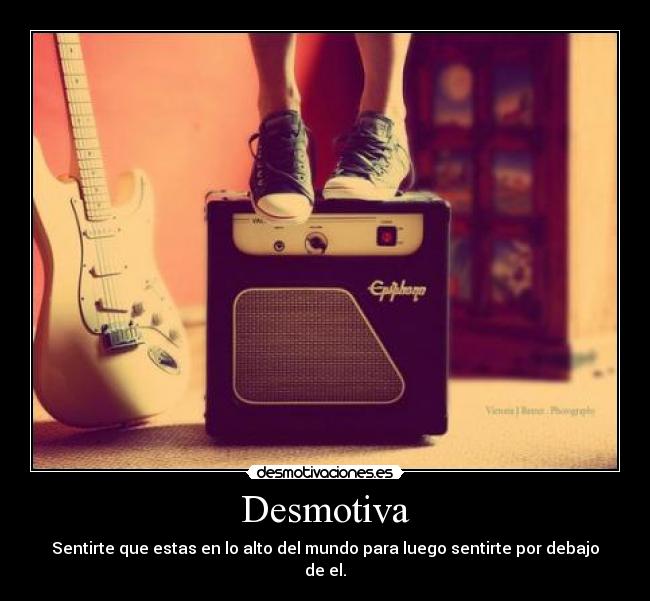 Desmotiva - Sentirte que estas en lo alto del mundo para luego sentirte por debajo de el.