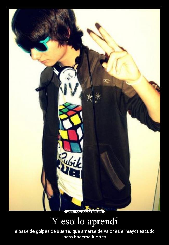 Y eso lo aprendí - a base de golpes,de suerte, que amarse de valor es el mayor escudo
para hacerse fuertes