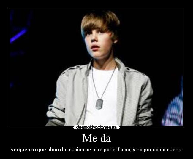 Me da - vergüenza que ahora la música se mire por el físico, y no por como suena.