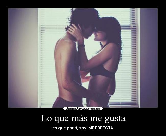 Lo que más me gusta - es que por ti, soy IMPERFECTA.