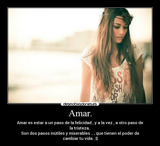 Amar. - Amar es estar a un paso de la felicidad , y a la vez , a otro paso de la tristeza..
Son dos pasos inútiles y miserables .. , que tienen el poder de cambiar tu vida. :$