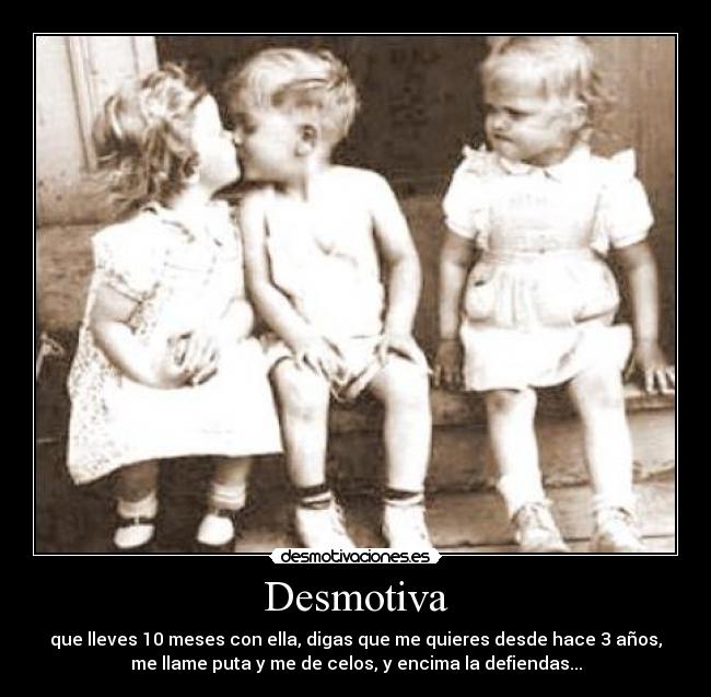 Desmotiva - que lleves 10 meses con ella, digas que me quieres desde hace 3 años,
me llame puta y me de celos, y encima la defiendas...