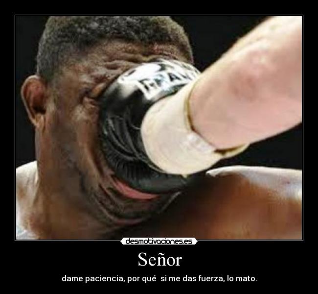 Señor - dame paciencia, por qué si me das fuerza, lo mato.