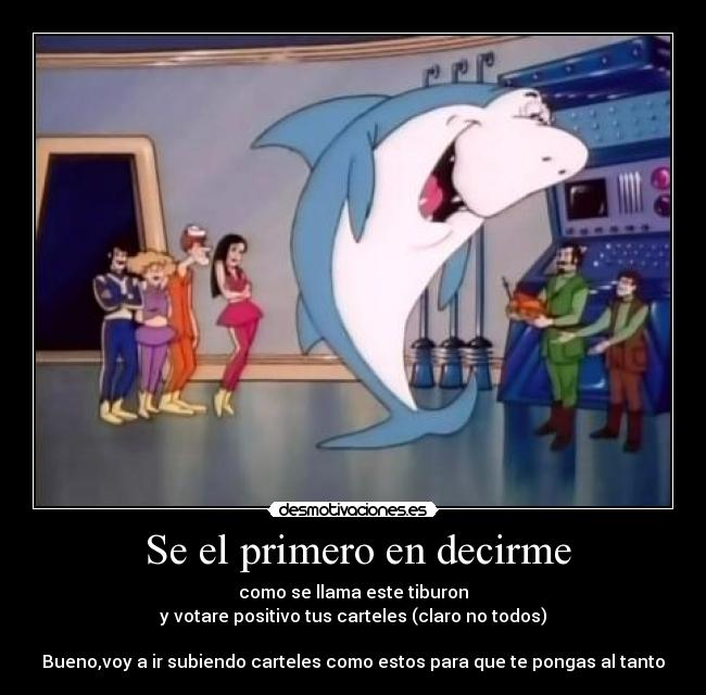 Se el primero en decirme - como se llama este tiburon
y votare positivo tus carteles (claro no todos)
Bueno,voy a ir subiendo carteles como estos para que te pongas al tanto