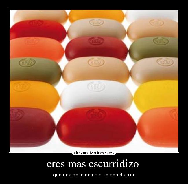 eres mas escurridizo - que una polla en un culo con diarrea