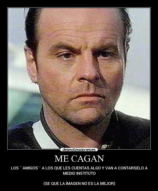 ME CAGAN - LOS ´´AMIGOS´´ A LOS QUE LES CUENTAS ALGO Y VAN A CONTARSELO A
MEDIO INSTITUTO

(SE QUE LA IMAGEN NO ES LA MEJOR)