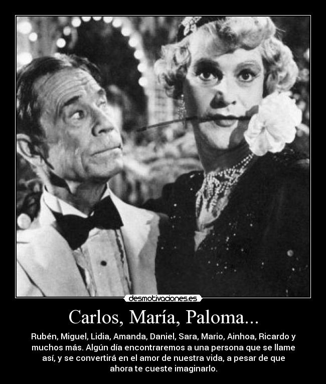 Carlos, María, Paloma... - Rubén, Miguel, Lidia, Amanda, Daniel, Sara, Mario, Ainhoa, Ricardo y
muchos más. Algún día encontraremos a una persona que se llame
así, y se convertirá en el amor de nuestra vida, a pesar de que
ahora te cueste imaginarlo.