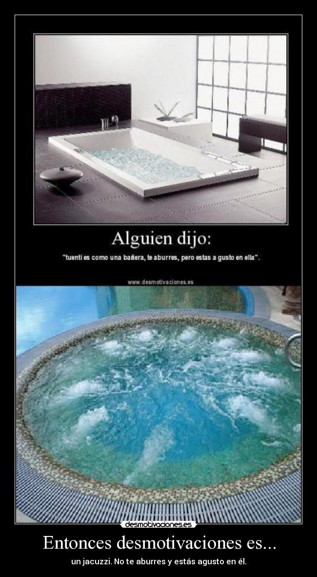 Entonces desmotivaciones es... - un jacuzzi. No te aburres y estás agusto en él.