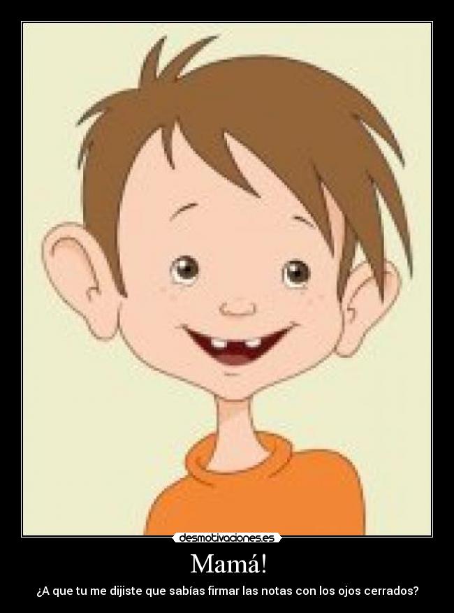 Mamá! - ¿A que tu me dijiste que sabías firmar las notas con los ojos cerrados?