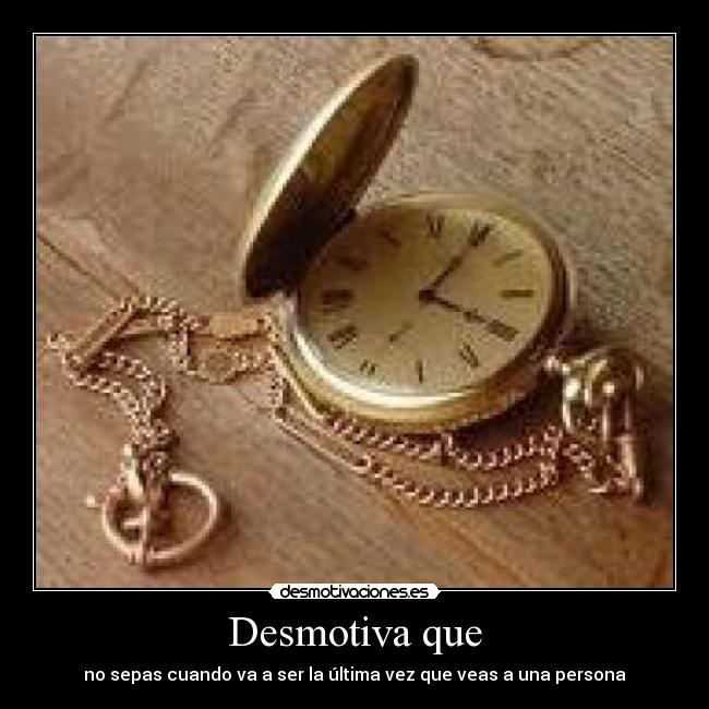 Desmotiva que - no sepas cuando va a ser la última vez que veas a una persona