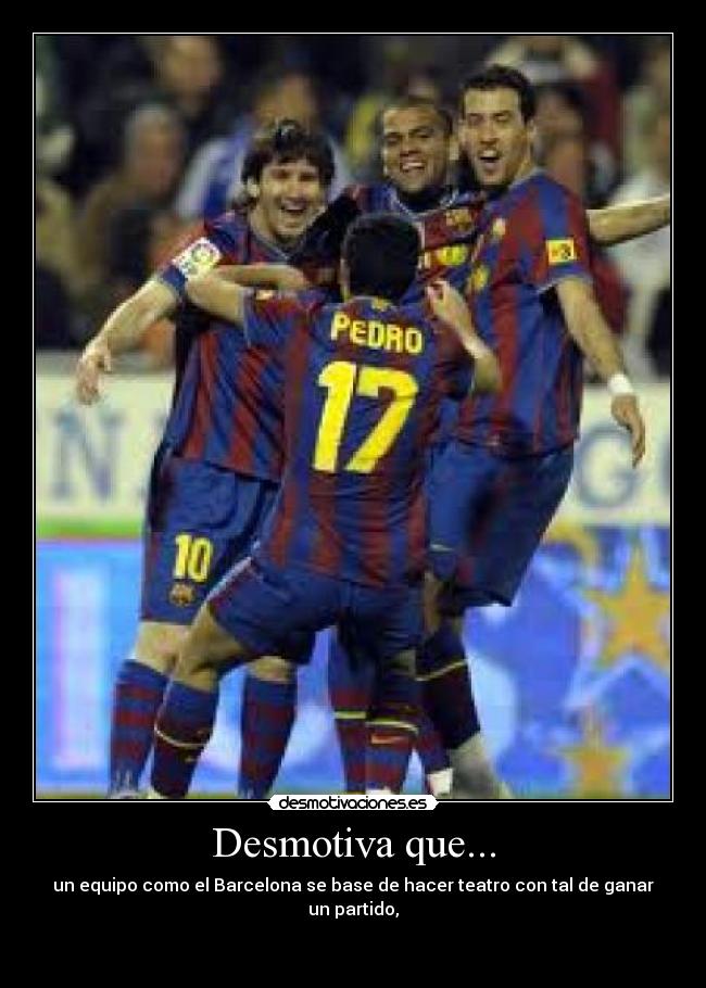 Desmotiva que... - un equipo como el Barcelona se base de hacer teatro con tal de ganar un partido,


