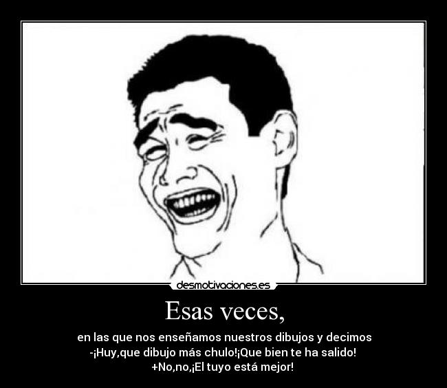 Esas veces, - en las que nos enseñamos nuestros dibujos y decimos
-¡Huy,que dibujo más chulo!¡Que bien te ha salido!
+No,no,¡El tuyo está mejor!