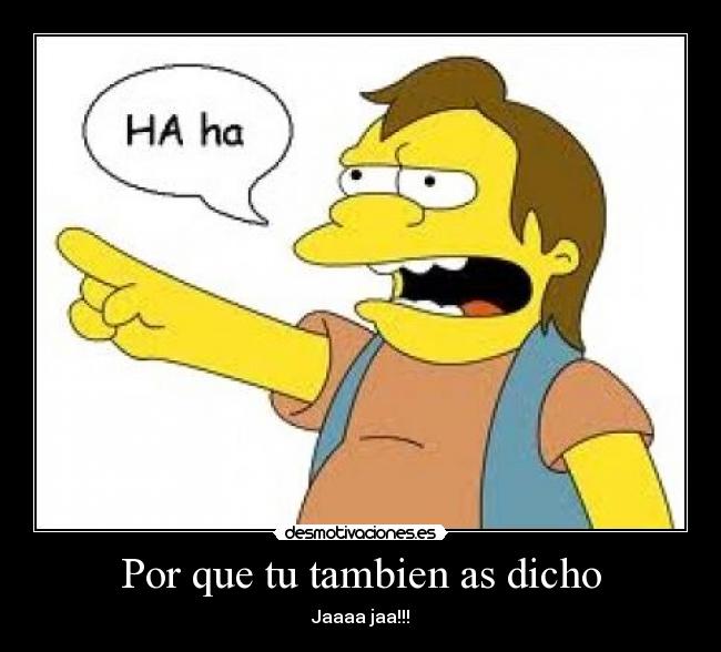 Por que tu tambien as dicho - Jaaaa jaa!!!