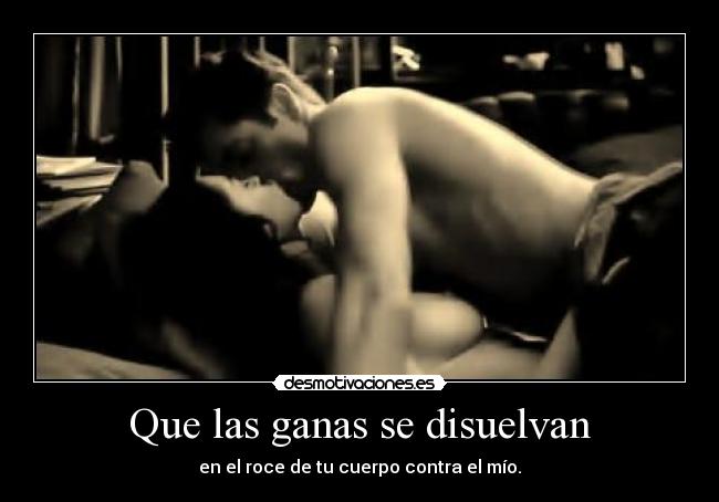 Que las ganas se disuelvan - en el roce de tu cuerpo contra el mío.