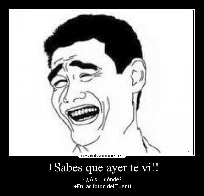 +Sabes que ayer te vi!! - - ¿ A si....dónde?
+En las fotos del Tuenti