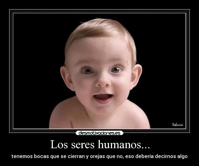Los seres humanos... - tenemos bocas que se cierran y orejas que no, eso debería decirnos algo